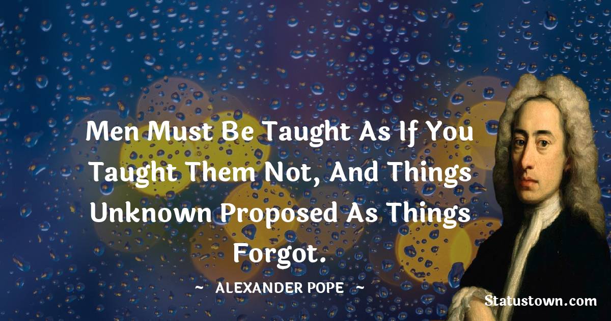 Alexander Pope Quotes - Men must be taught as if you taught them not, and things unknown proposed as things forgot.