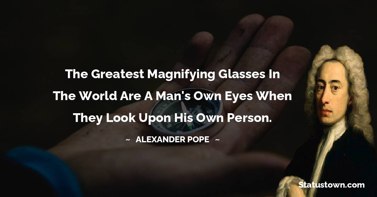 The greatest magnifying glasses in the world are a man's own eyes when they look upon his own person. - Alexander Pope quotes