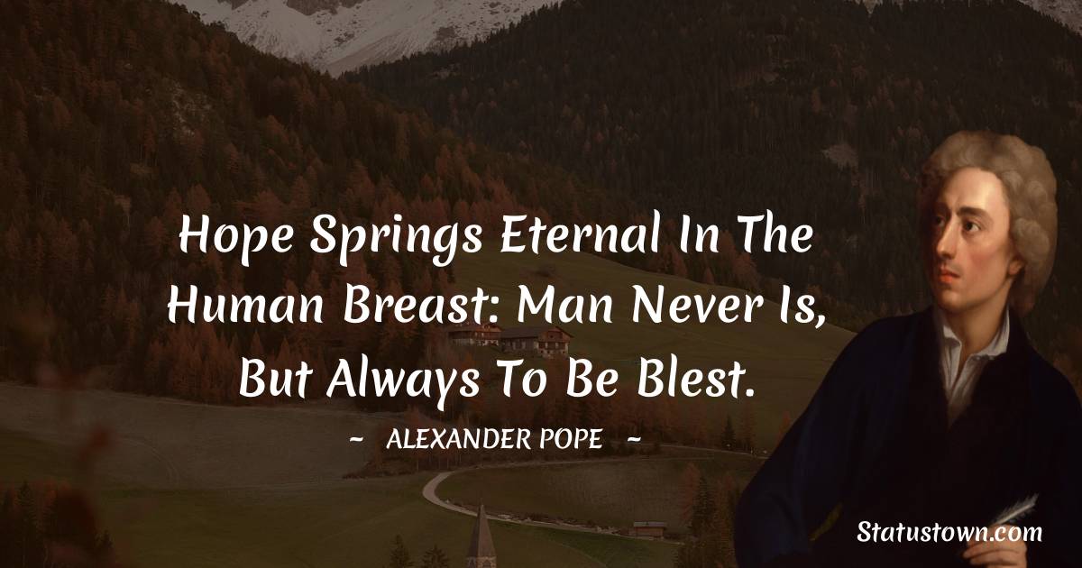 Hope springs eternal in the human breast: Man never is, but always To be Blest. - Alexander Pope quotes