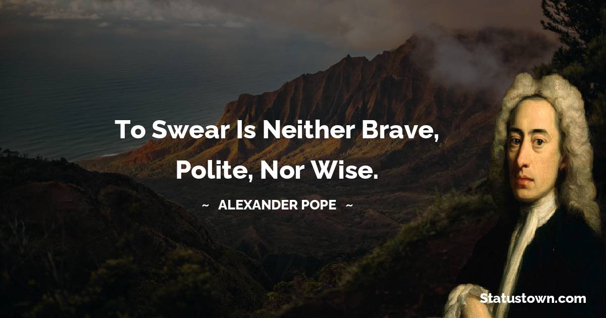 Alexander Pope Quotes - To swear is neither brave, polite, nor wise.