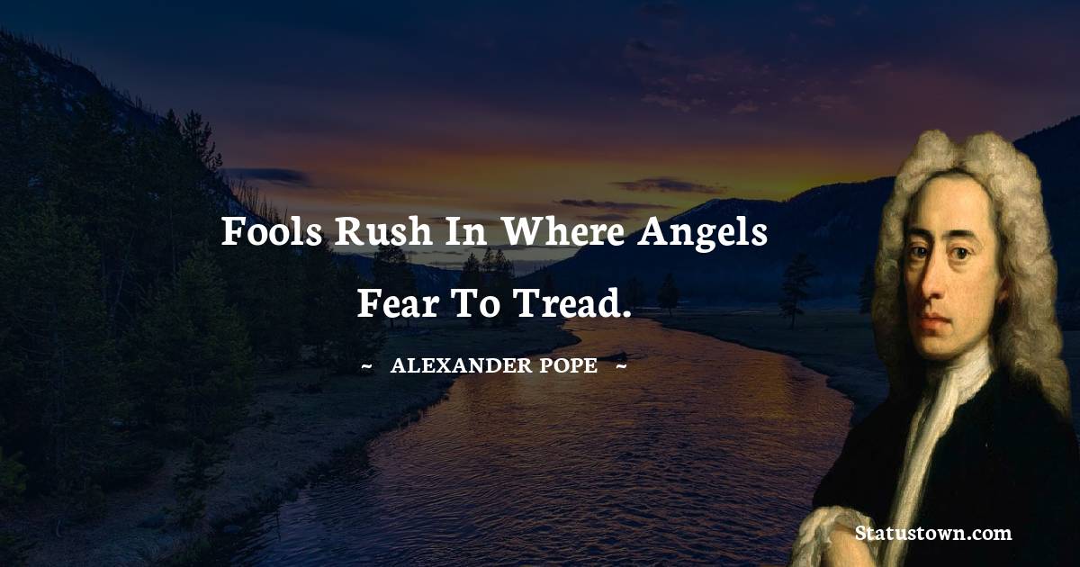 Fools rush in where angels fear to tread. - Alexander Pope quotes
