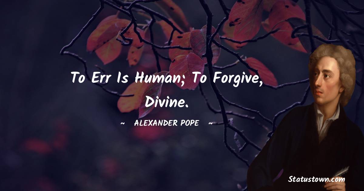 To err is human; to forgive, divine. - Alexander Pope quotes