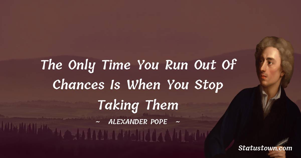 Alexander Pope Quotes - The only time you run out of chances is when you stop taking them