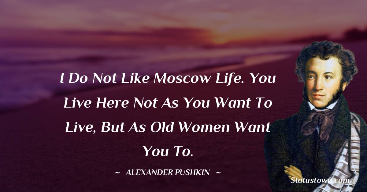 Alexander Pushkin Quotes - I do not like Moscow life. You live here not as you want to live, but as old women want you to.