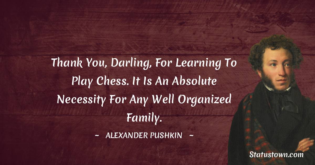 Alexander Pushkin Quotes - Thank you, darling, for learning to play chess. It is an absolute necessity for any well organized family.