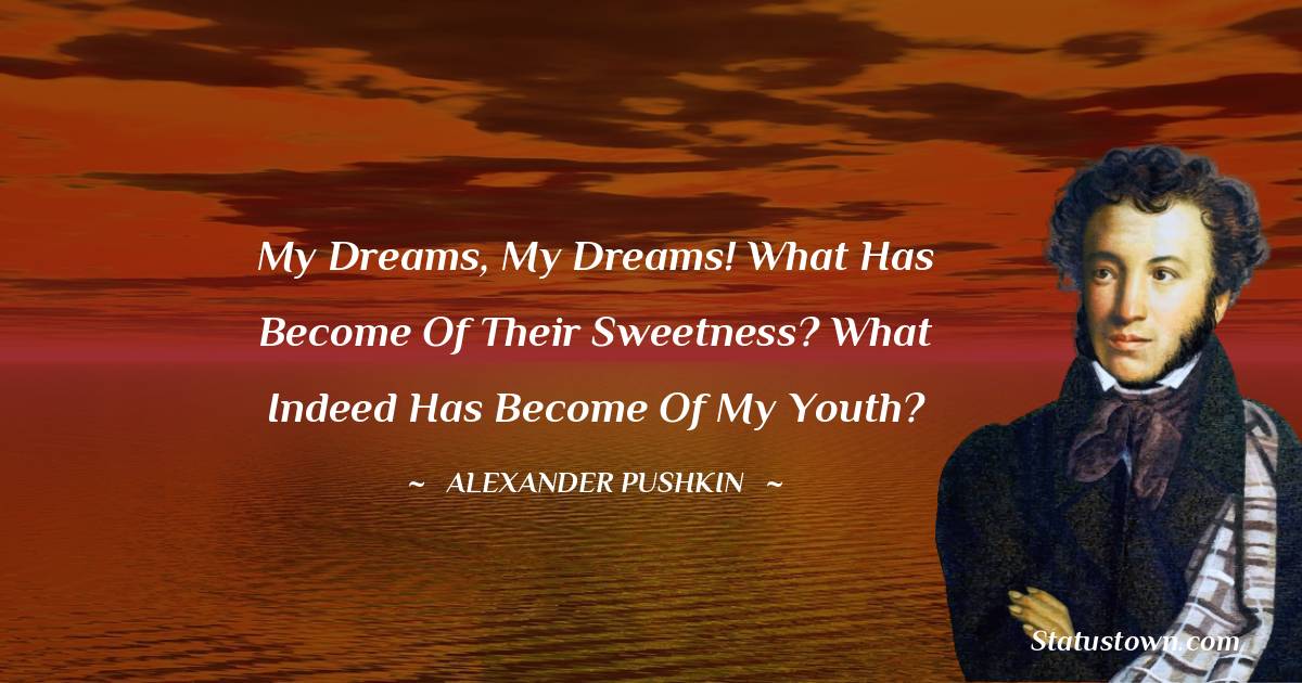 My dreams, my dreams! What has become of their sweetness? What indeed has become of my youth?