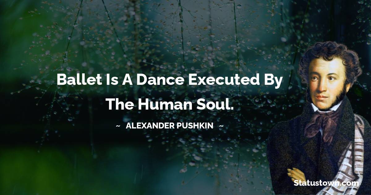 Alexander Pushkin Quotes - Ballet is a dance executed by the human soul.