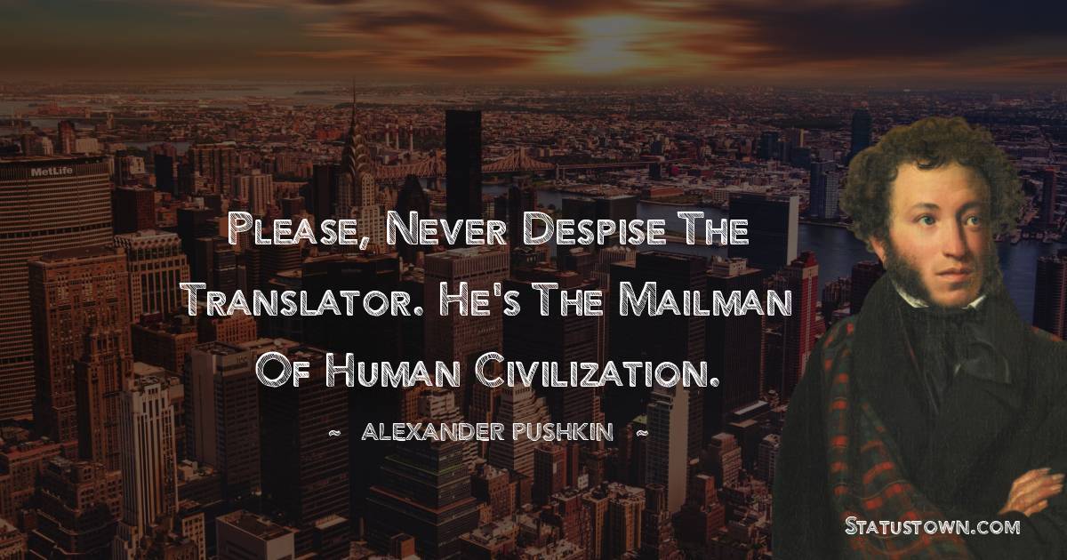 Alexander Pushkin Quotes - Please, never despise the translator. He's the mailman of human civilization.