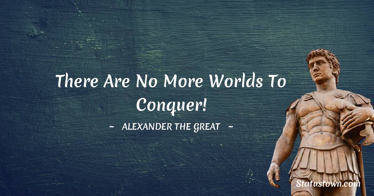 There are no more worlds to conquer! - Alexander the Great quotes