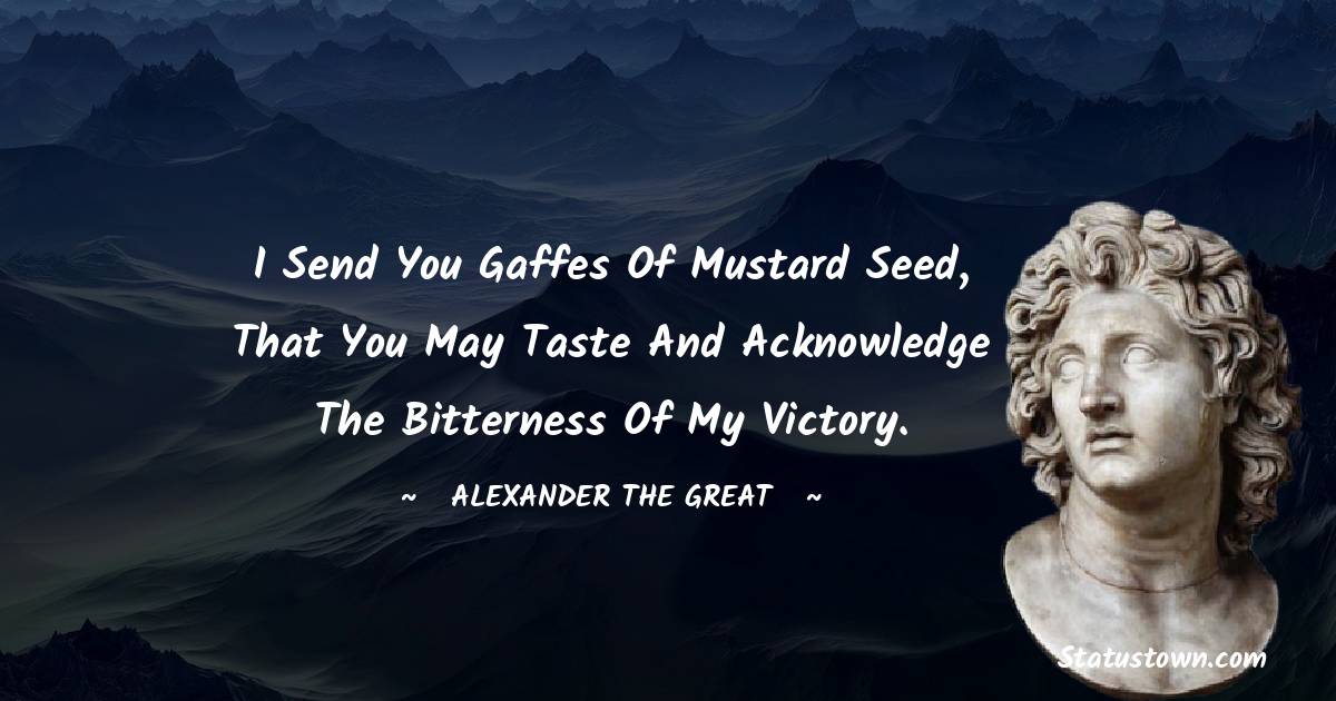 Alexander the Great Quotes - I send you gaffes of mustard seed, that you may taste and acknowledge the bitterness of my victory.