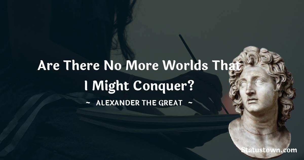Are there no more worlds that I might conquer? - Alexander the Great quotes