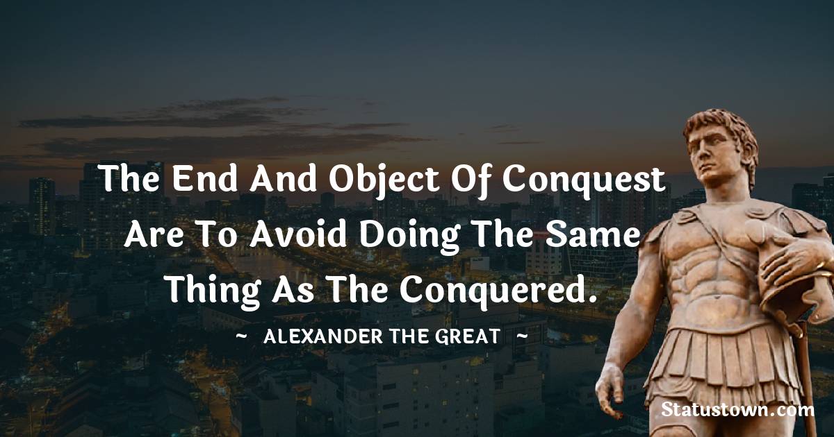 Alexander the Great Quotes - The end and object of conquest are to avoid doing the same thing as the conquered.