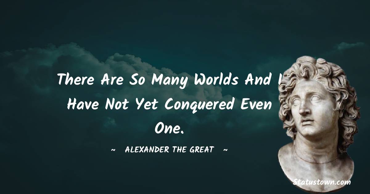 There are so many worlds and I have not yet conquered even one. - Alexander the Great quotes