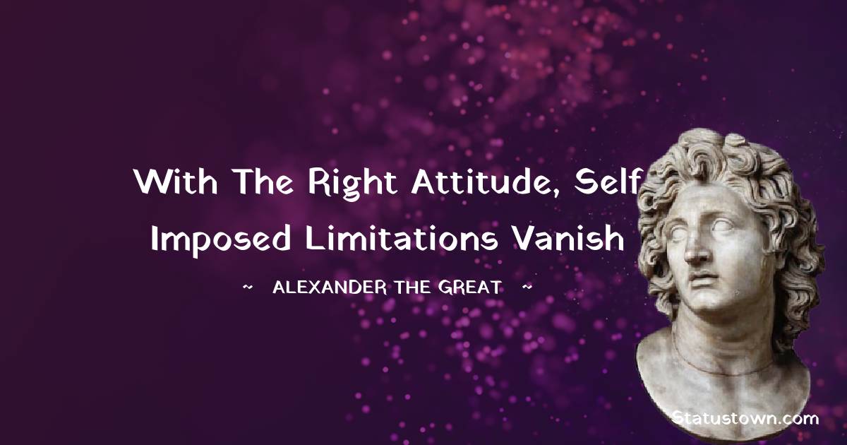 Alexander the Great Quotes - With the right attitude, self imposed limitations vanish