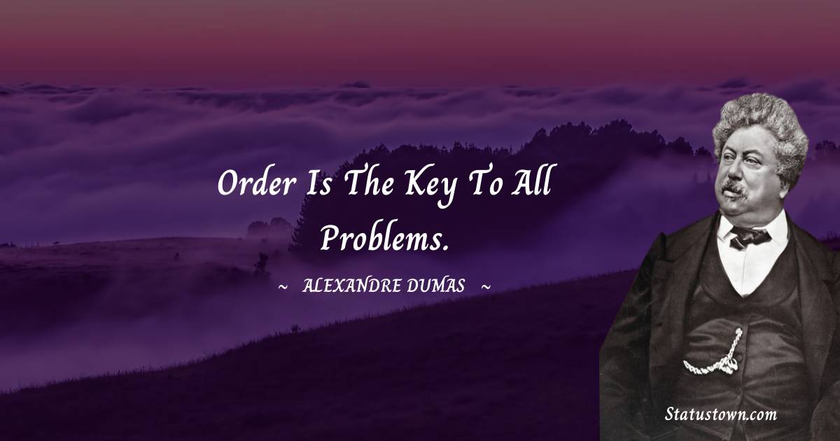 Order is the key to all problems. - Alexandre Dumas quotes