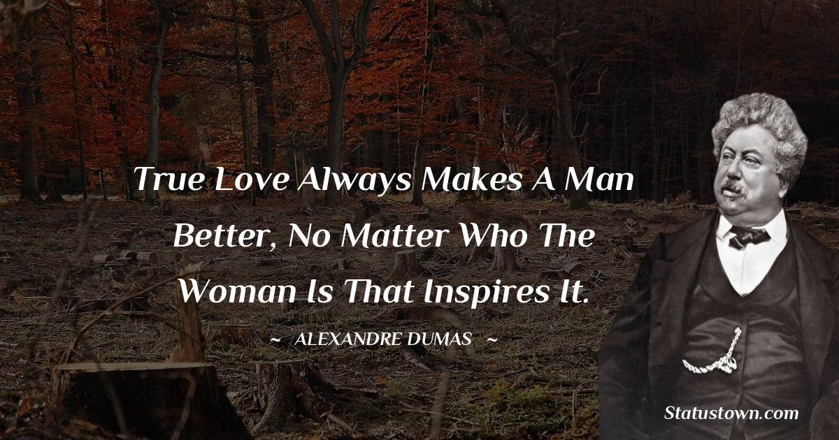Alexandre Dumas Quotes - True love always makes a man better, no matter who the woman is that inspires it.