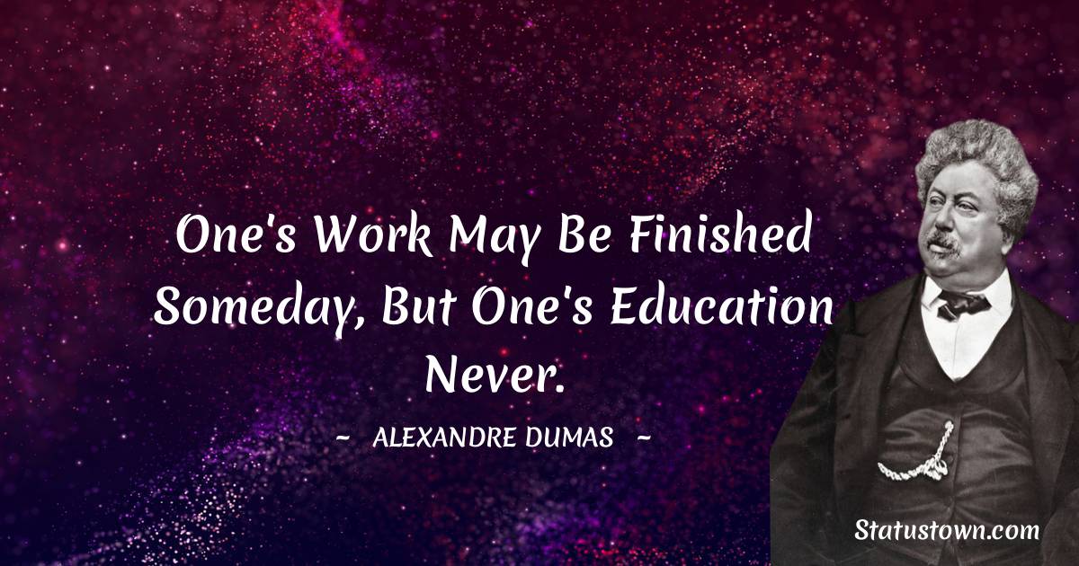 One's work may be finished someday, but one's education never. - Alexandre Dumas quotes