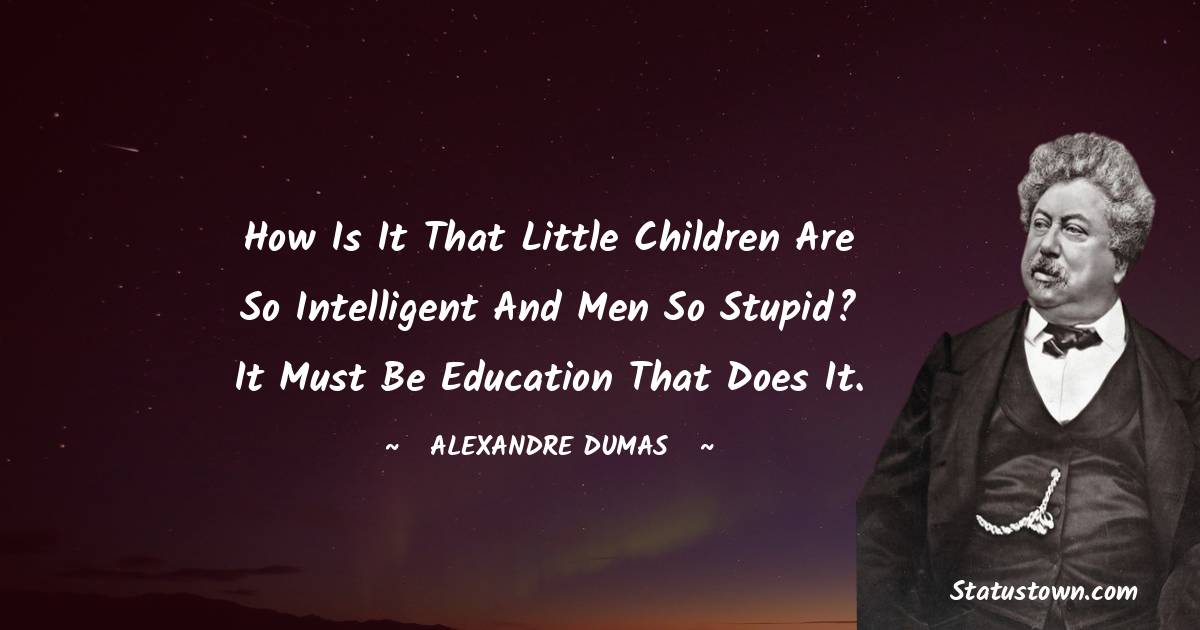 Alexandre Dumas Quotes - How is it that little children are so intelligent and men so stupid? It must be education that does it.