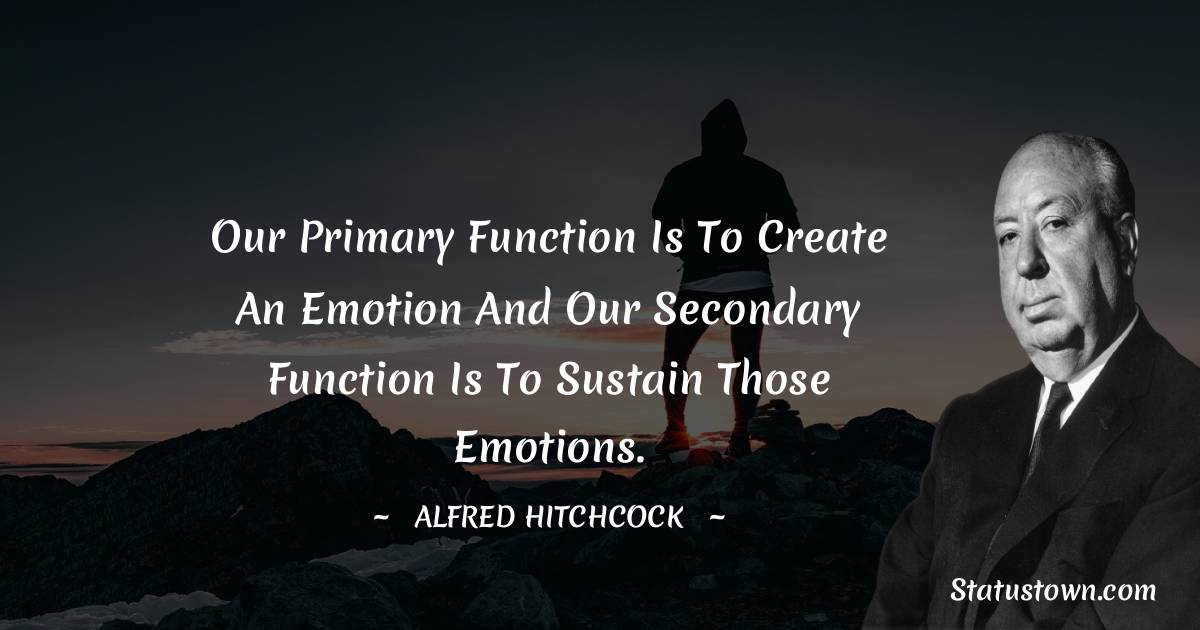 Our primary function is to create an emotion and our secondary function is to sustain those emotions. - Alfred Hitchcock quotes