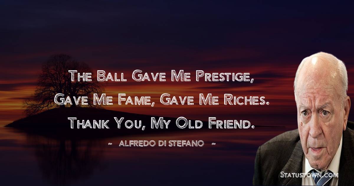 The ball gave me prestige, gave me fame, gave me riches. Thank you, my old friend.
