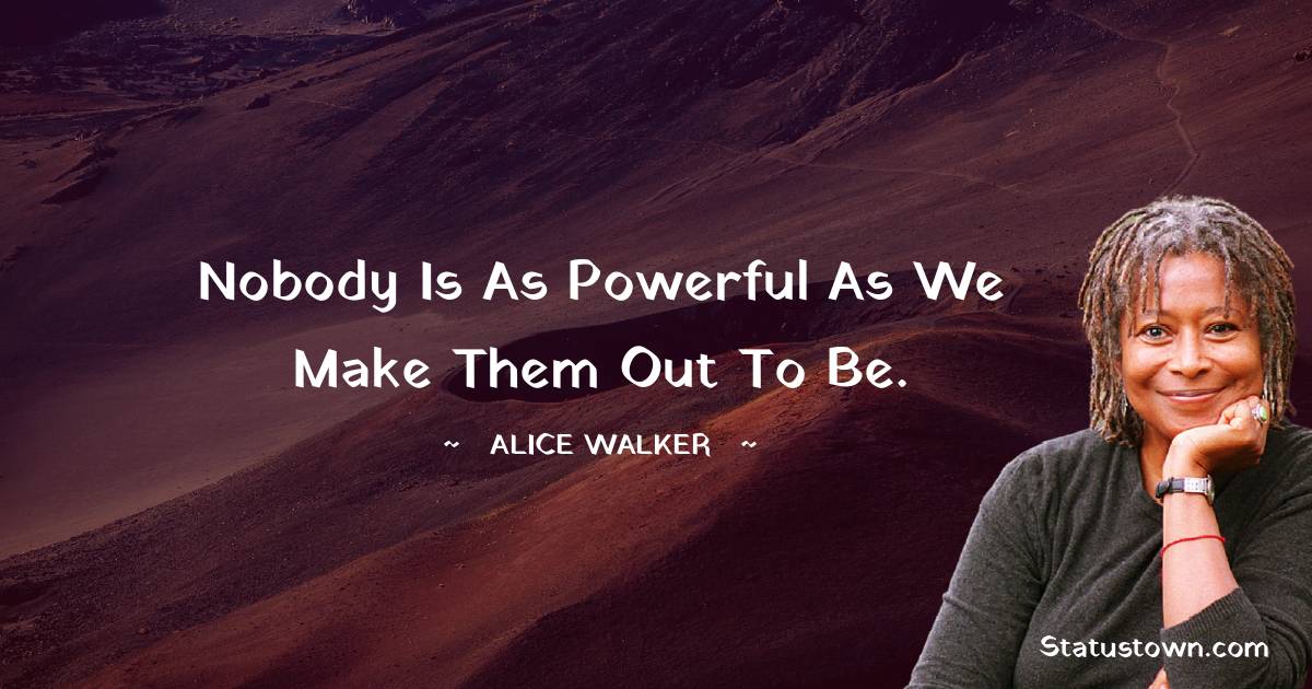 Alice Walker Quotes - Nobody is as powerful as we make them out to be.