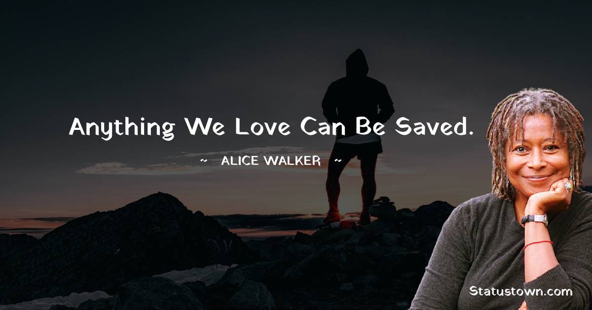 Alice Walker Quotes - Anything we love can be saved.