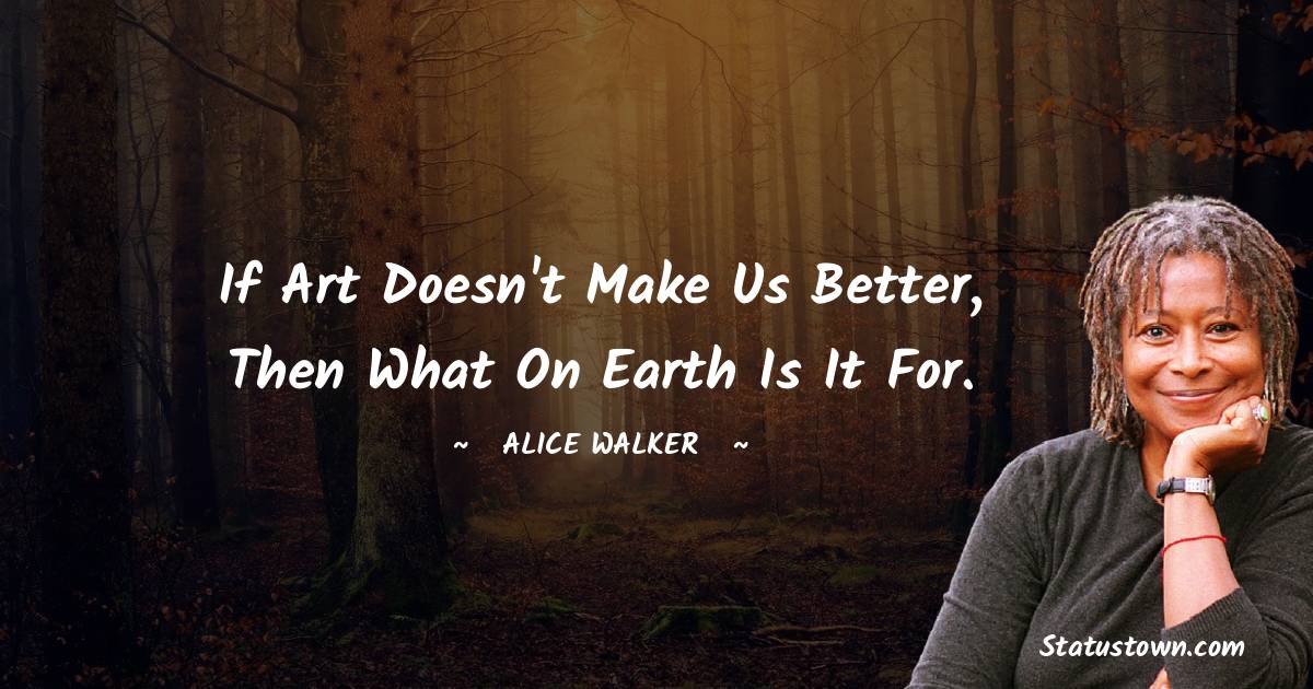 Alice Walker Quotes - If art doesn't make us better, then what on earth is it for.