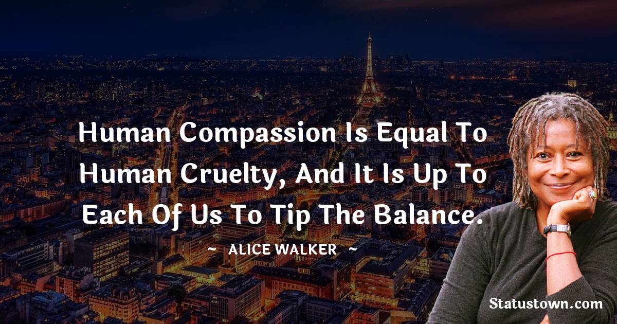 Alice Walker Quotes - Human compassion is equal to human cruelty, and it is up to each of us to tip the balance.