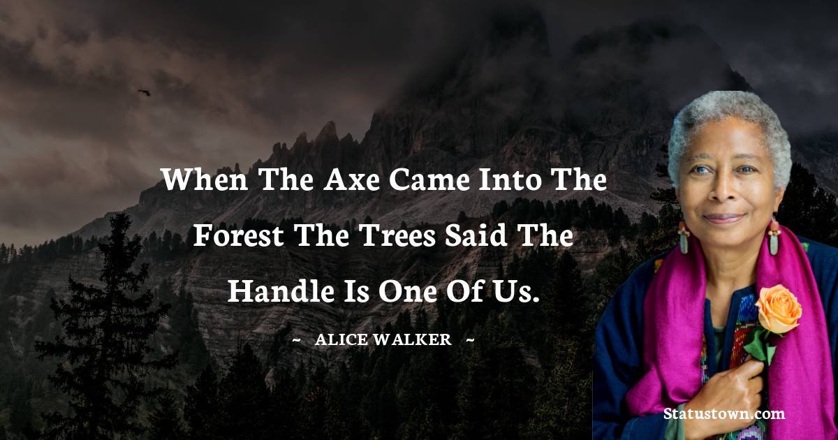 Alice Walker Quotes - When the axe came into the forest the trees said the handle is one of us.