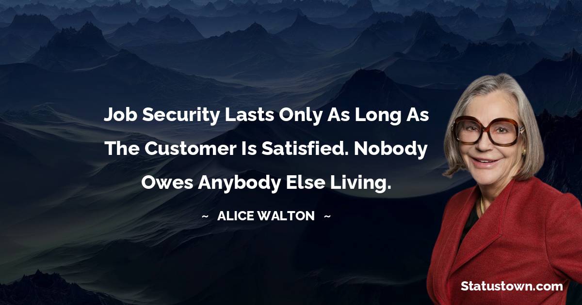 Alice Walton Quotes - Job security lasts only as long as the customer is satisfied. Nobody owes anybody else living.