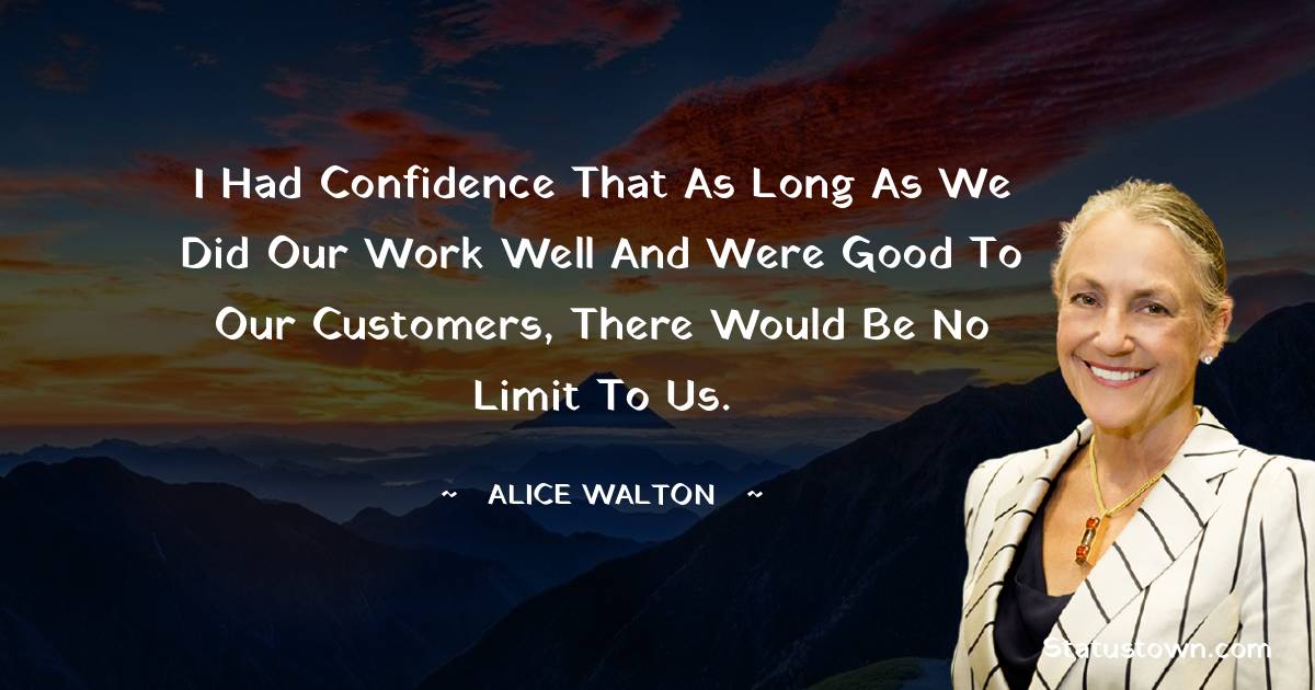 I had confidence that as long as we did our work well and were good to our customers, there would be no limit to us.