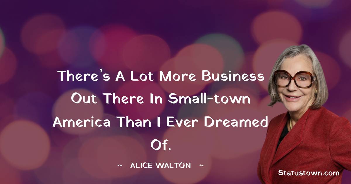 Alice Walton Quotes - There’s a lot more business out there in small-town America than I ever dreamed of.