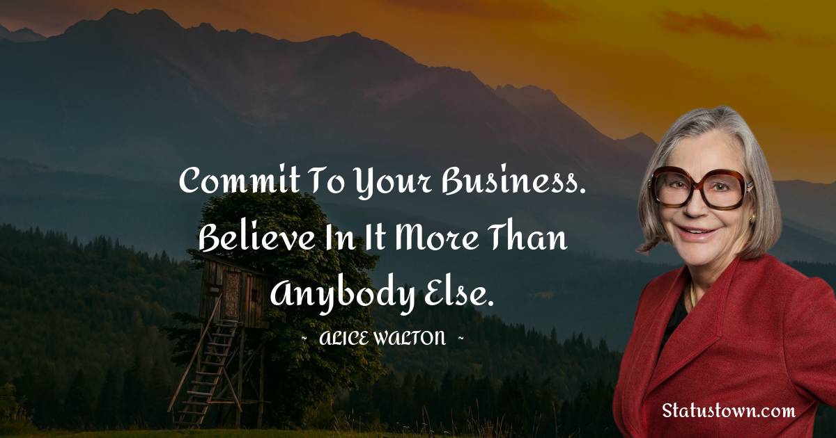Commit to your business. Believe in it more than anybody else. - Alice Walton quotes