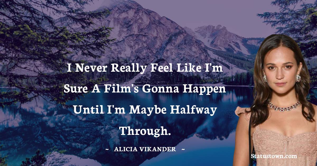 I never really feel like I'm sure a film's gonna happen until I'm maybe halfway through. - Alicia Vikander quotes