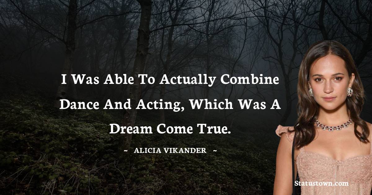 I was able to actually combine dance and acting, which was a dream come true. - Alicia Vikander quotes
