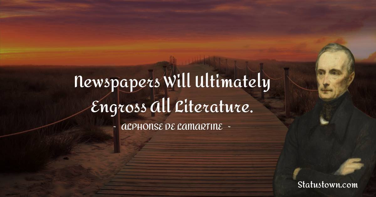 Newspapers will ultimately engross all literature. - Alphonse de Lamartine quotes