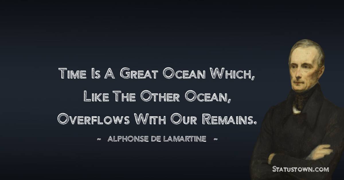 Time is a great ocean which, like the other ocean, overflows with our remains. - Alphonse de Lamartine quotes