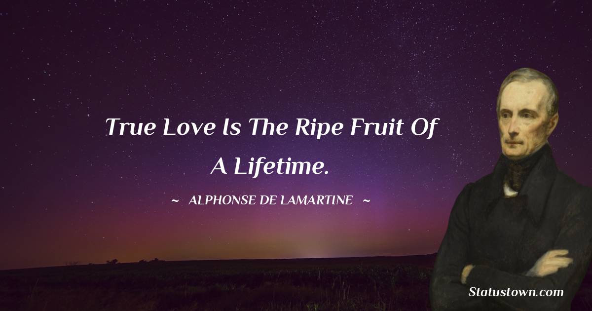 Alphonse de Lamartine Quotes - True love is the ripe fruit of a lifetime.