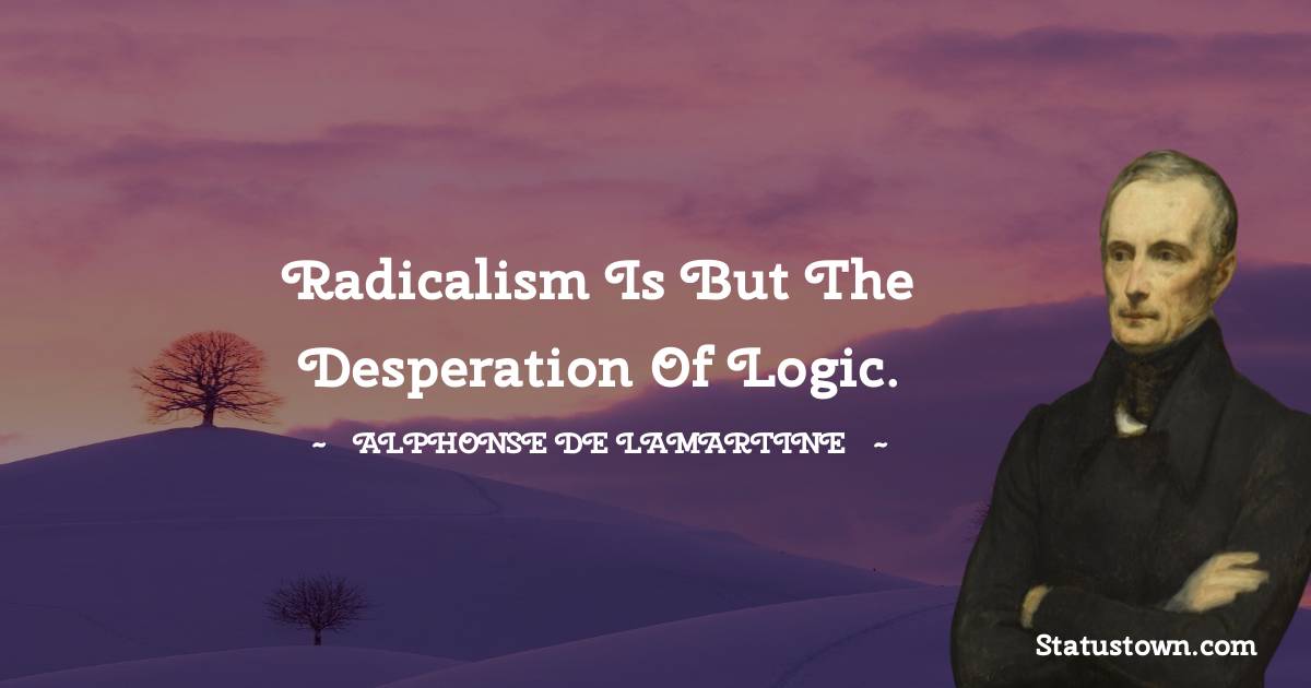 Radicalism is but the desperation of logic. - Alphonse de Lamartine quotes