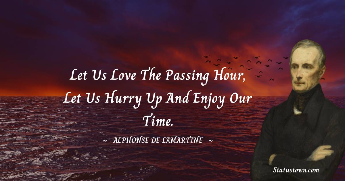 Let us love the passing hour, let us hurry up and enjoy our time.