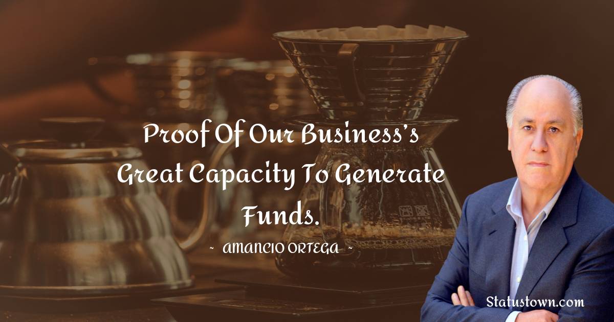 Amancio Ortega Quotes - Proof of our business’s great capacity to generate funds.