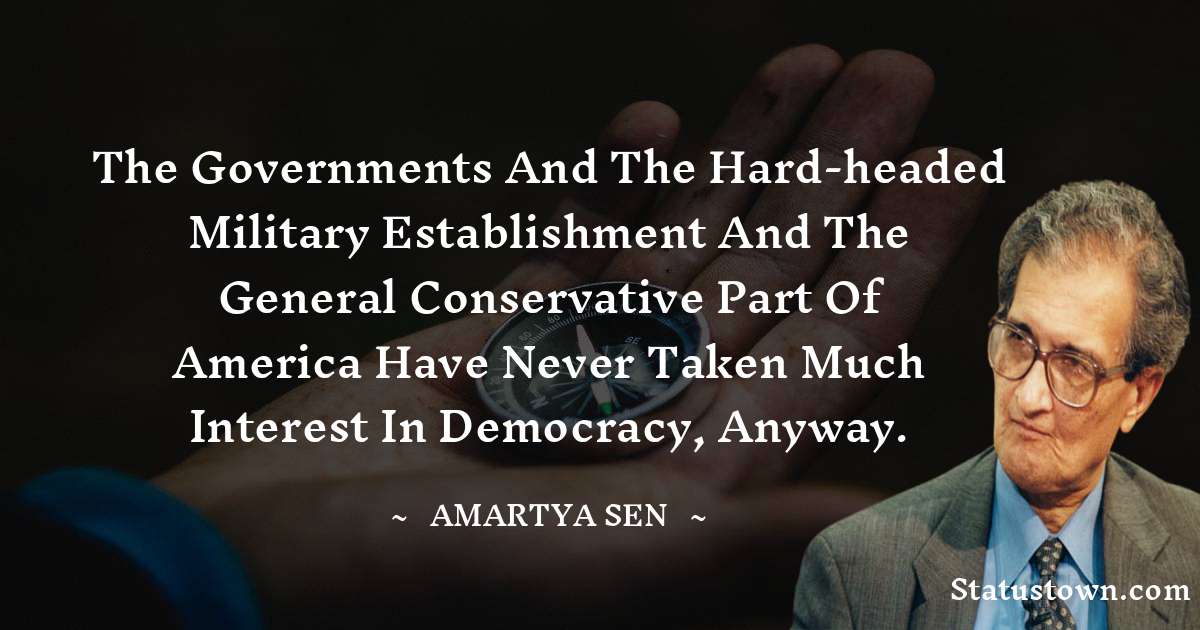 The governments and the hard-headed military establishment and the general conservative part of America have never taken much interest in democracy, anyway. - Amartya Sen quotes