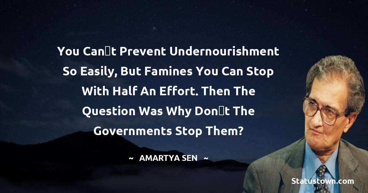 You cant prevent undernourishment so easily, but famines you can stop with half an effort. Then the question was why dont the governments stop them? - Amartya Sen quotes