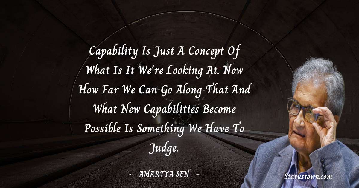Capability is just a concept of what is it we're looking at. Now how far we can go along that and what new capabilities become possible is something we have to judge. - Amartya Sen quotes