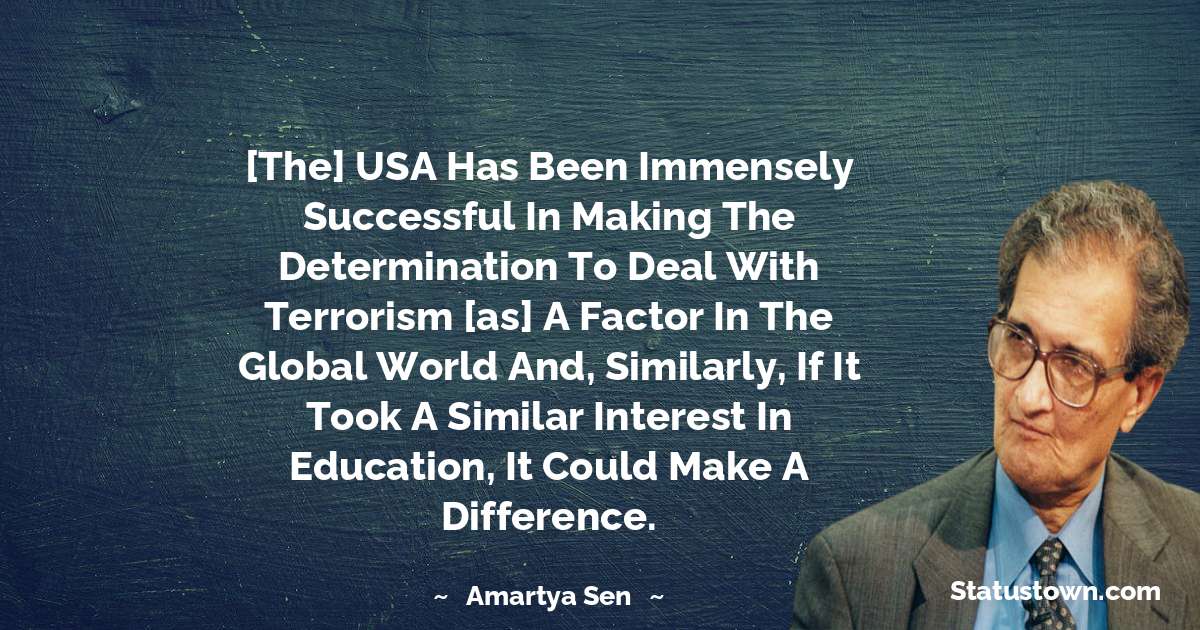 [The] USA has been immensely successful in making the determination to deal with terrorism [as] a factor in the global world and, similarly, if it took a similar interest in education, it could make a difference. - Amartya Sen quotes