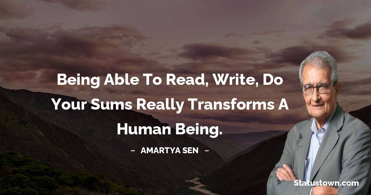 Being able to read, write, do your sums really transforms a human being. - Amartya Sen quotes