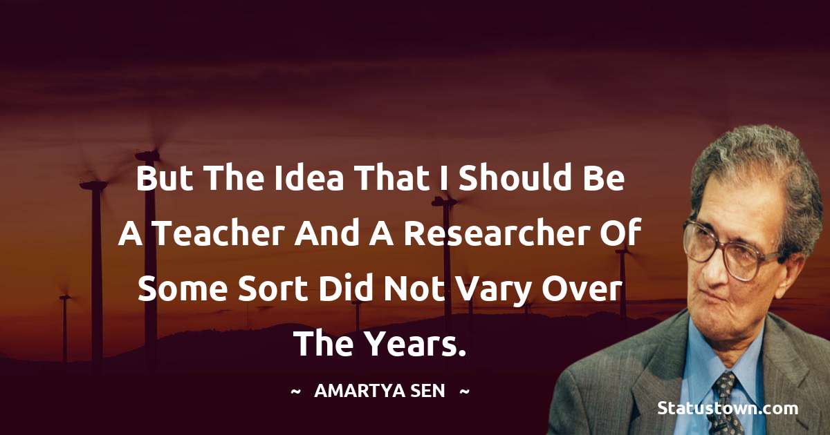 But the idea that I should be a teacher and a researcher of some sort did not vary over the years. - Amartya Sen quotes