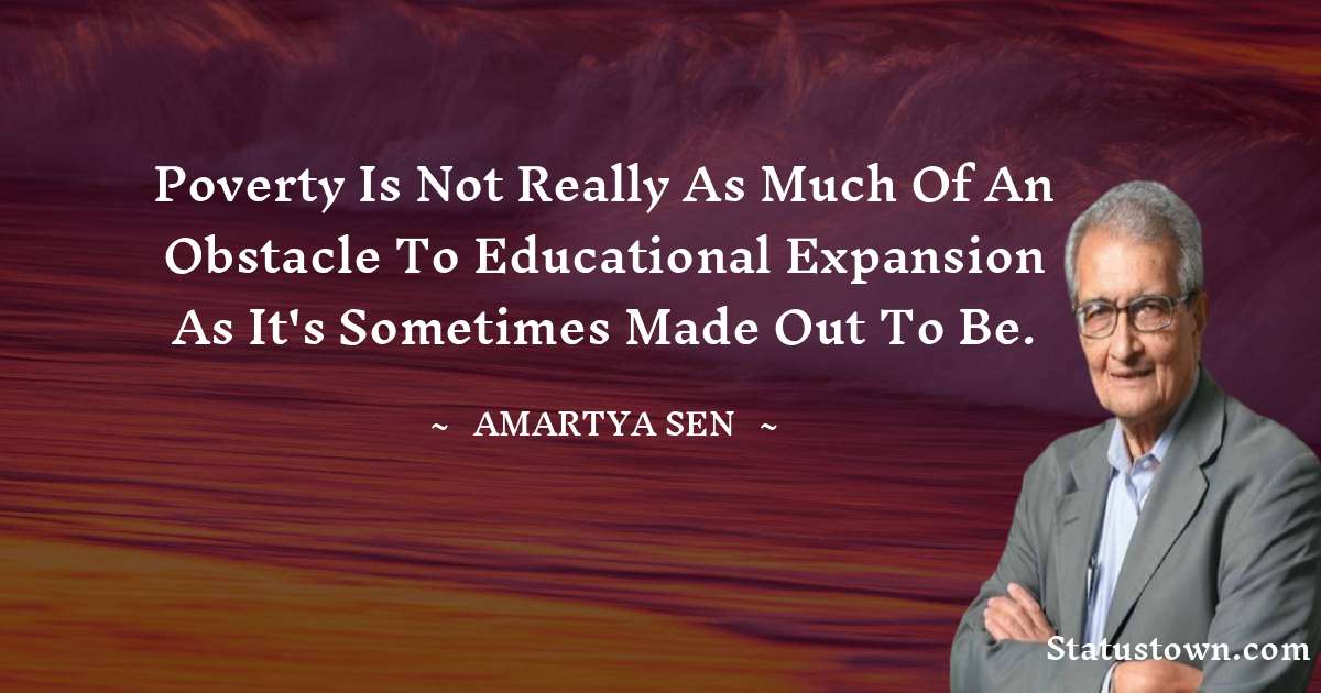 Poverty is not really as much of an obstacle to educational expansion as it's sometimes made out to be. - Amartya Sen quotes