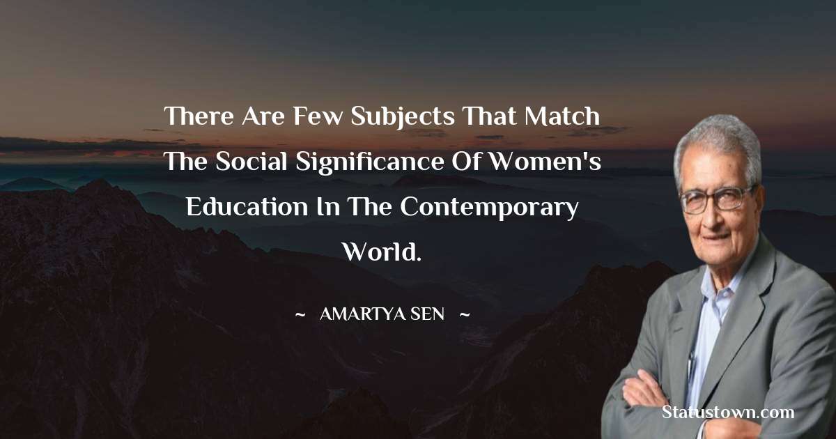 There are few subjects that match the social significance of women's education in the contemporary world. - Amartya Sen quotes