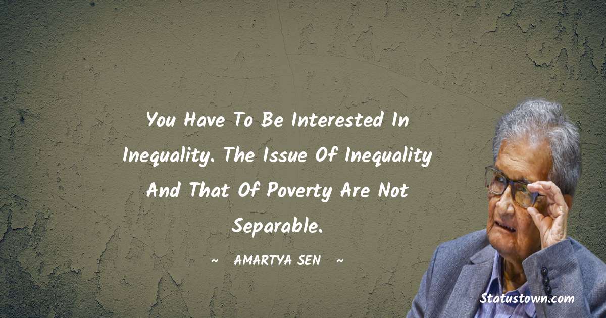 You have to be interested in inequality. The issue of inequality and that of poverty are not separable. - Amartya Sen quotes